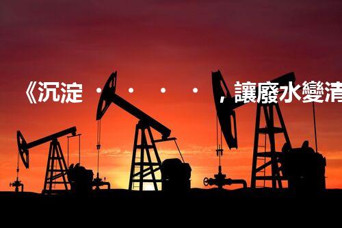 《沉淀，讓廢水變清》